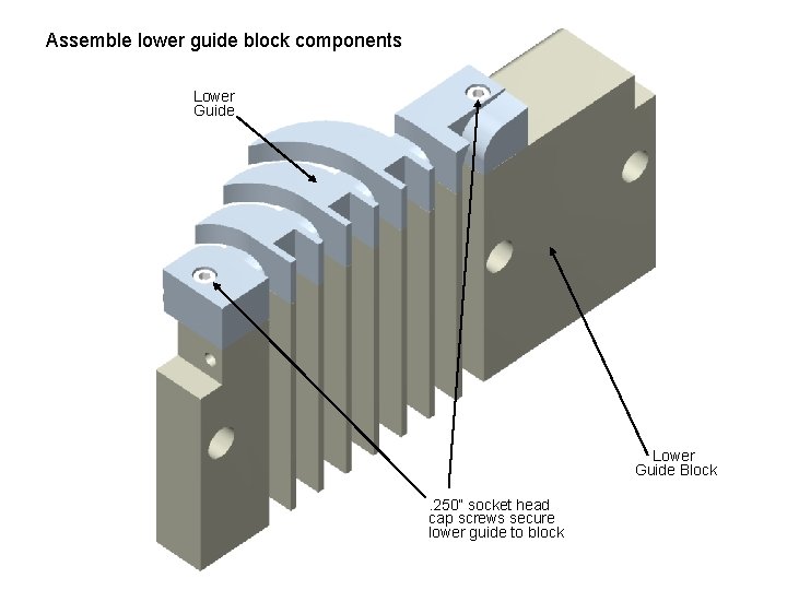 Assemble lower guide block components Lower Guide Block. 250” socket head cap screws secure