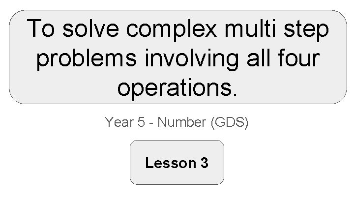 To solve complex multi step problems involving all four operations. Year 5 - Number
