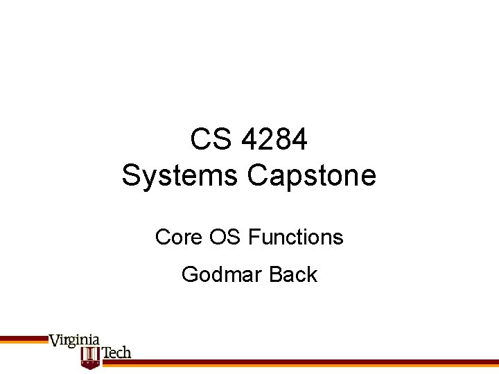 CS 4284 Systems Capstone Core OS Functions Godmar Back CS 4284 Systems Capstone Core OS Functions Godmar Back