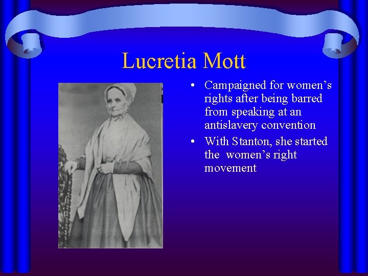 Lucretia Mott • Campaigned for women’s rights after being barred from speaking at an
