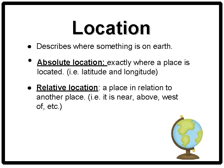 Location ● Describes where something is on earth. • Absolute location: exactly where a