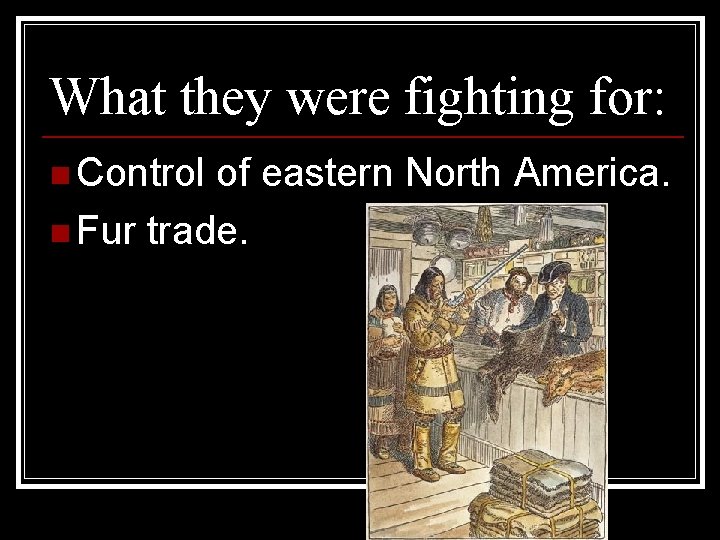 What they were fighting for: n Control of eastern North America. n Fur trade.