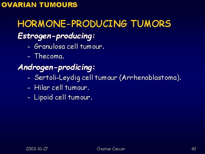 OVARIAN TUMOURS HORMONE-PRODUCING TUMORS Estrogen-producing: Granulosa cell tumour. – Thecoma. – Androgen-prodicing: Sertoli-Leydig cell