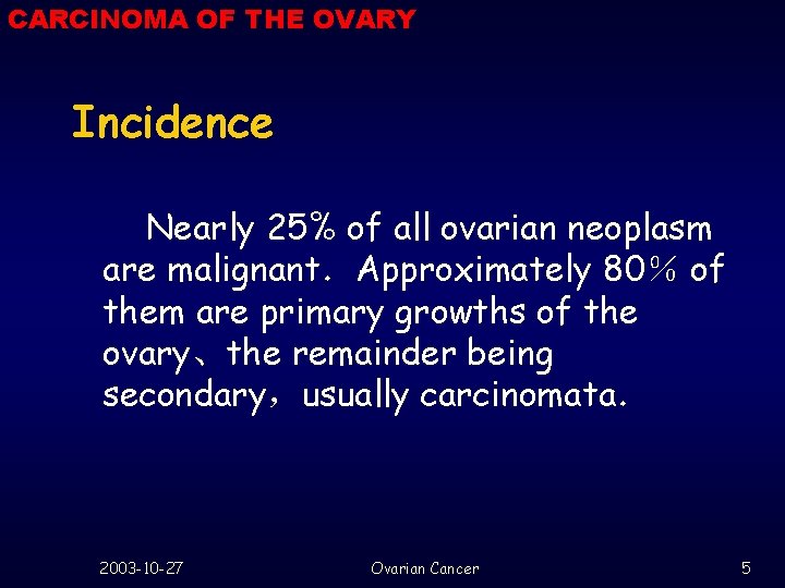 CARCINOMA OF THE OVARY Incidence Nearly 25% of all ovarian neoplasm are malignant．Approximately 80％