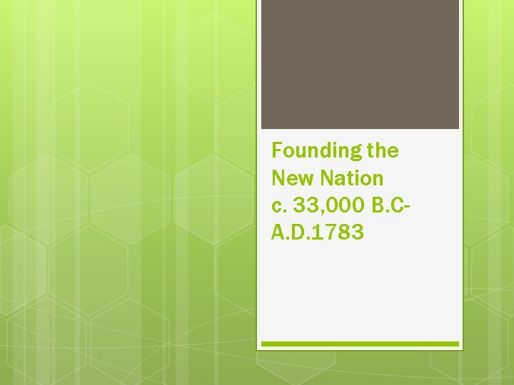 Founding the New Nation c. 33, 000 B. CA. D. 1783 