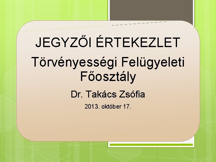 JEGYZŐI ÉRTEKEZLET Törvényességi Felügyeleti Főosztály Dr. Takács Zsófia 2013. október 17. 