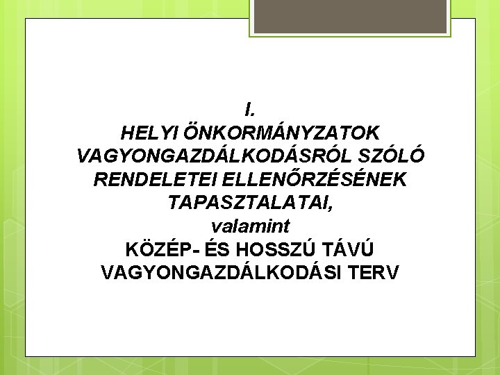 I. HELYI ÖNKORMÁNYZATOK VAGYONGAZDÁLKODÁSRÓL SZÓLÓ RENDELETEI ELLENŐRZÉSÉNEK TAPASZTALATAI, valamint KÖZÉP- ÉS HOSSZÚ TÁVÚ VAGYONGAZDÁLKODÁSI