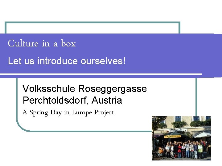 Culture in a box Let us introduce ourselves! Volksschule Roseggergasse Perchtoldsdorf, Austria A Spring