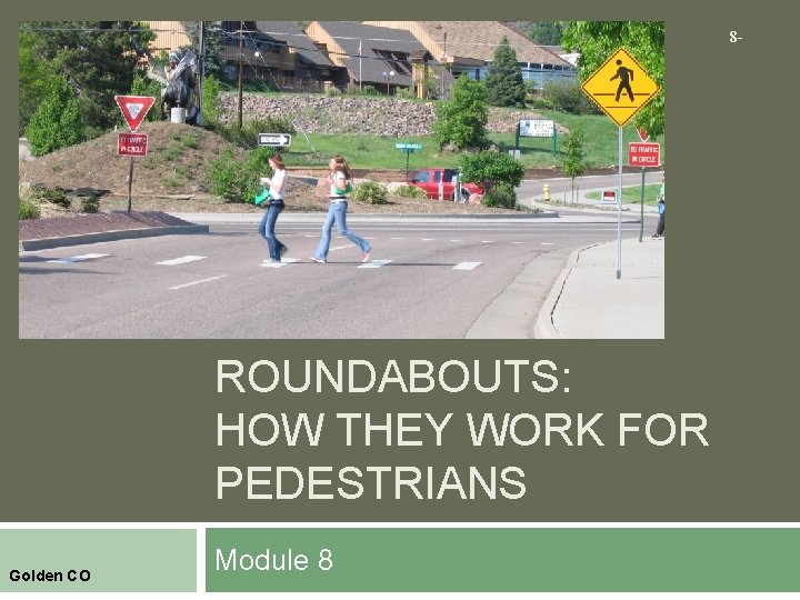 8 - ROUNDABOUTS: HOW THEY WORK FOR PEDESTRIANS Golden CO Module 8 