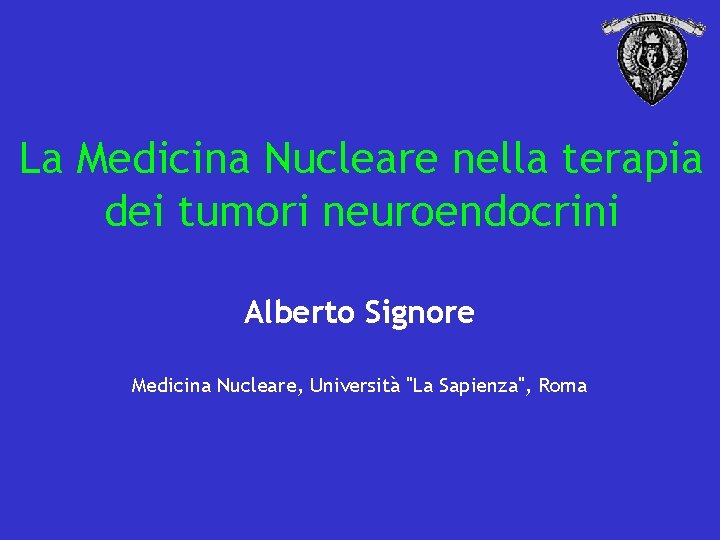 La Medicina Nucleare nella terapia dei tumori neuroendocrini Alberto Signore Medicina Nucleare, Università "La