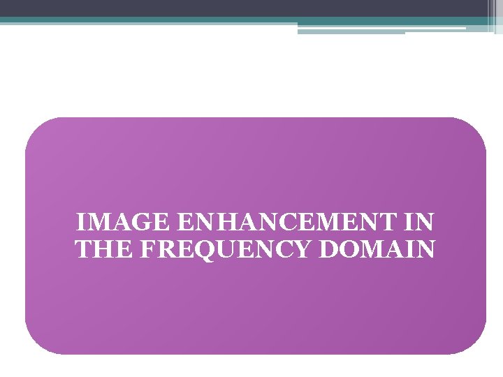 IMAGE ENHANCEMENT IN THE FREQUENCY DOMAIN 