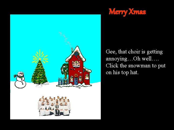 Merry Xmas Gee, that choir is getting annoying…Oh well…. Click the snowman to put