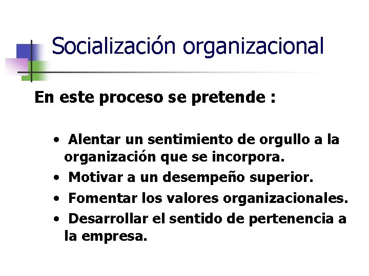 Socialización organizacional En este proceso se pretende : • Alentar un sentimiento de orgullo