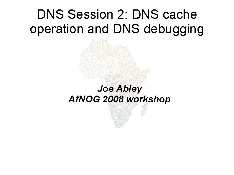 DNS Session 2: DNS cache operation and DNS debugging Joe Abley Af. NOG 2008