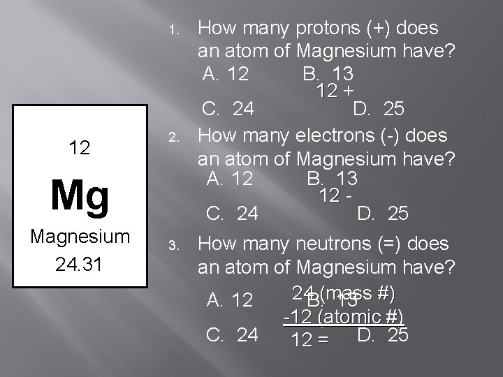 1. 12 2. Mg Magnesium 24. 31 3. How many protons (+) does an