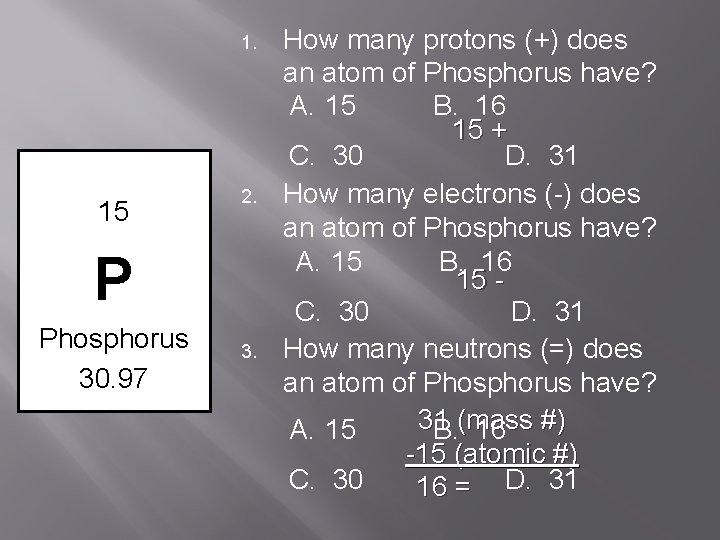 1. 15 2. P Phosphorus 30. 97 3. How many protons (+) does an