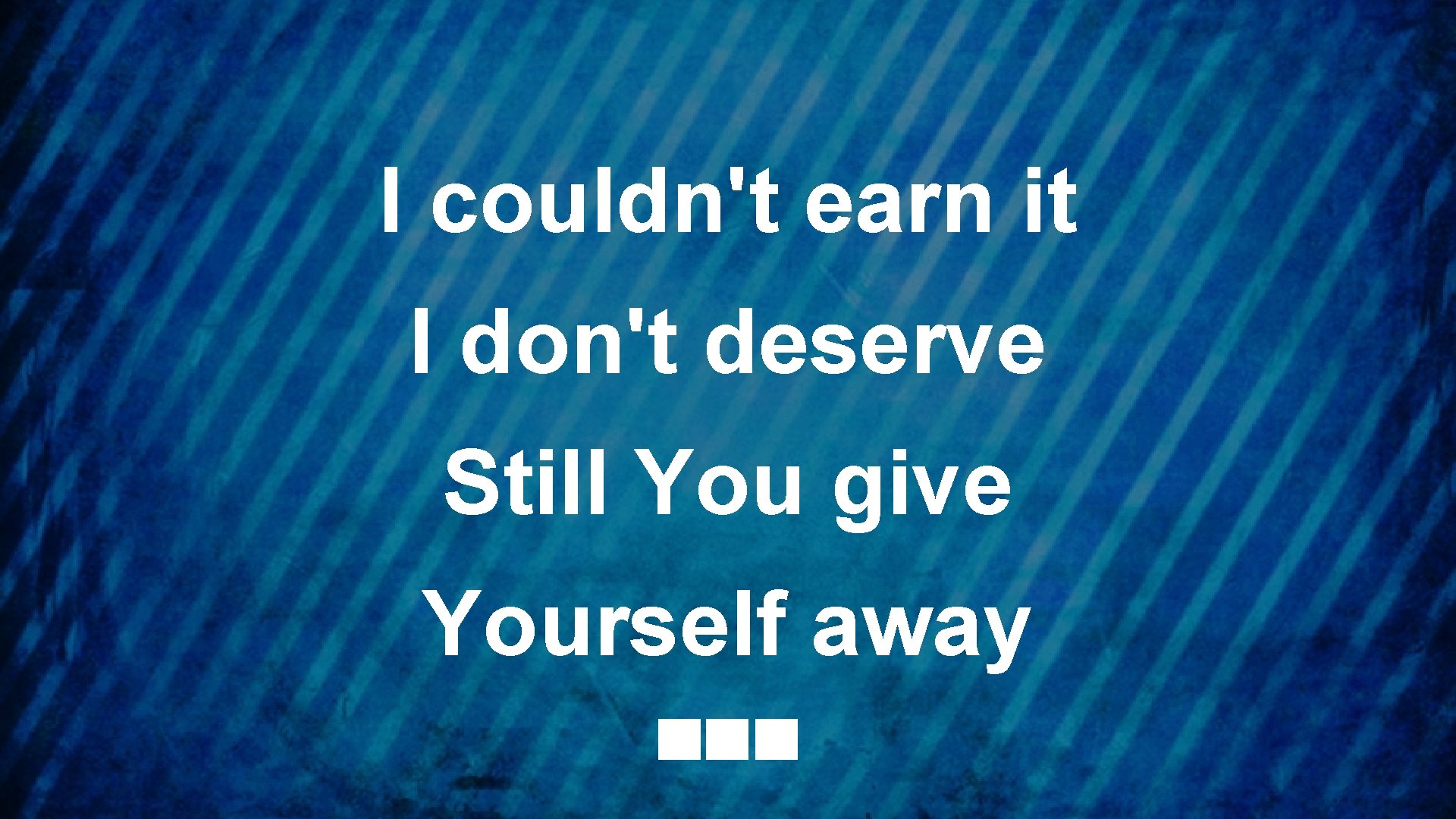 I couldn't earn it I don't deserve Still You give Yourself away 