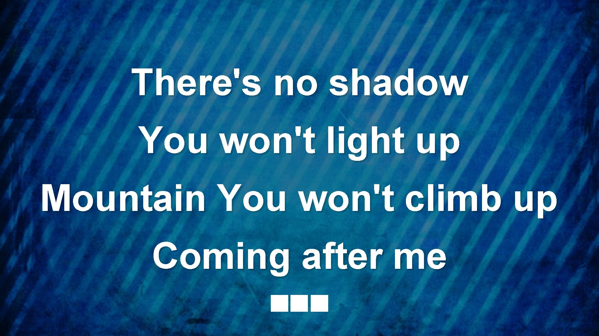 There's no shadow You won't light up Mountain You won't climb up Coming after