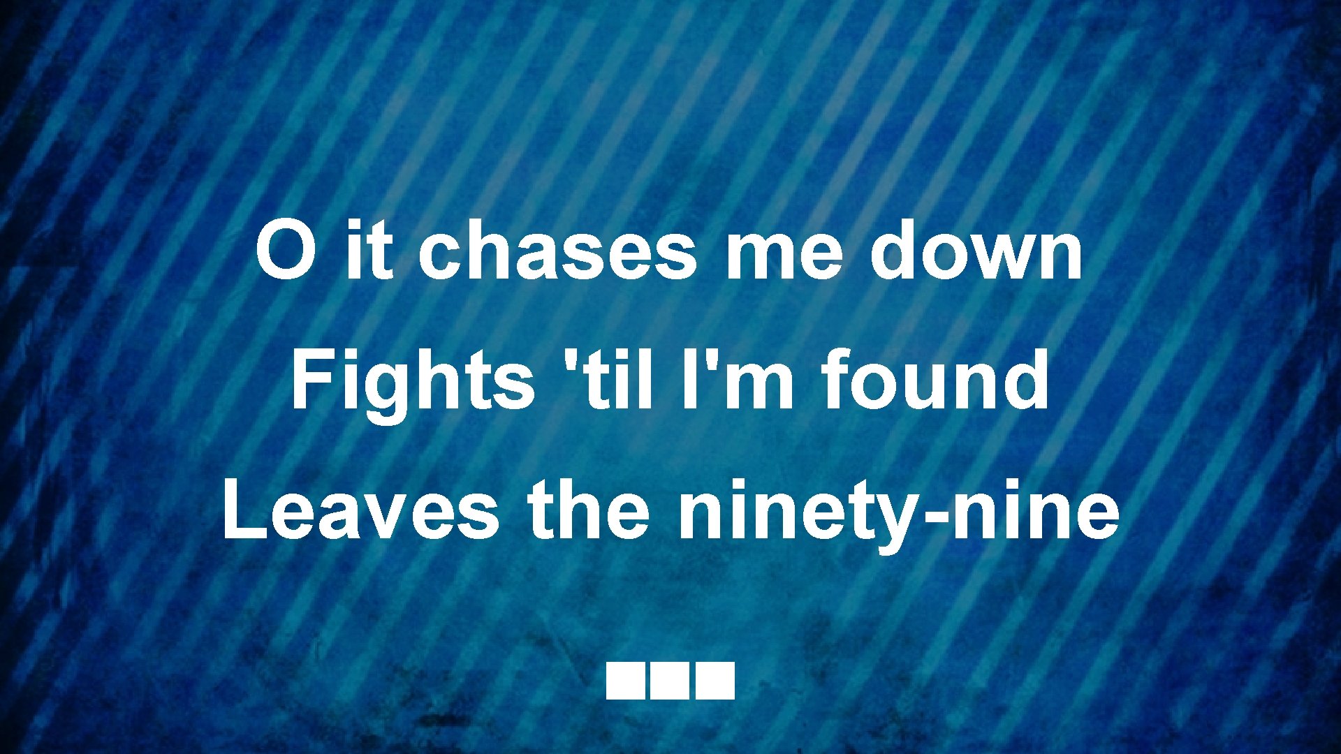 O it chases me down Fights 'til I'm found Leaves the ninety-nine 