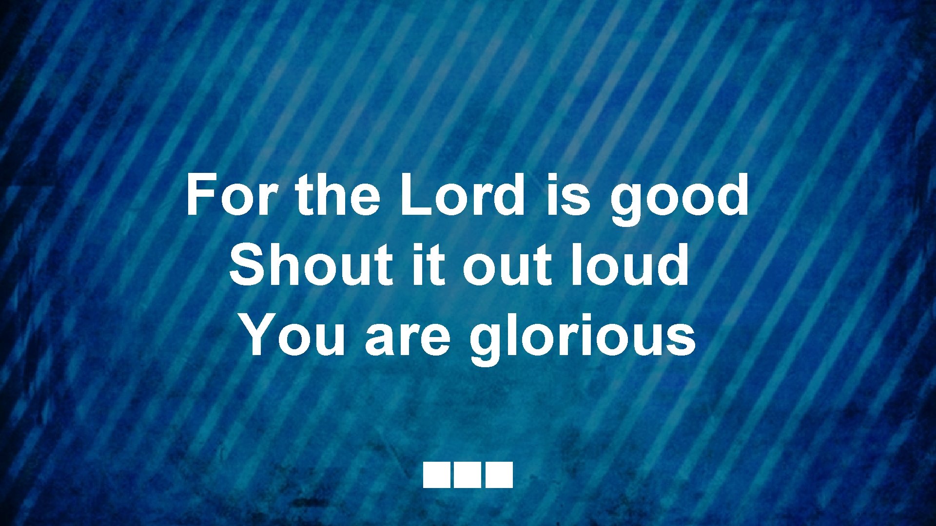 For the Lord is good Shout it out loud You are glorious 