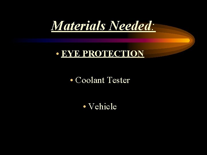 Materials Needed: • EYE PROTECTION • Coolant Tester • Vehicle 