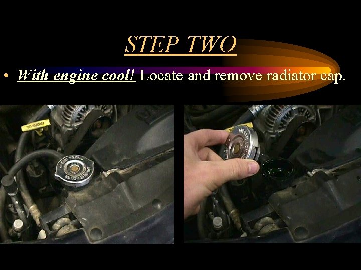 STEP TWO • With engine cool! Locate and remove radiator cap. 