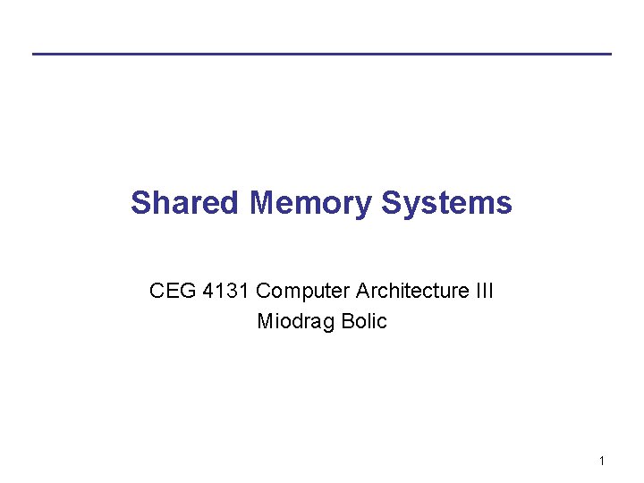Shared Memory Systems CEG 4131 Computer Architecture III Miodrag Bolic 1 Shared Memory Systems CEG 4131 Computer Architecture III Miodrag Bolic 1