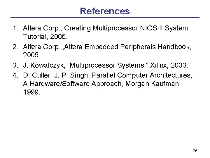 References 1. Altera Corp. , Creating Multiprocessor NIOS II System Tutorial, 2005. 2. Altera References 1. Altera Corp. , Creating Multiprocessor NIOS II System Tutorial, 2005. 2. Altera