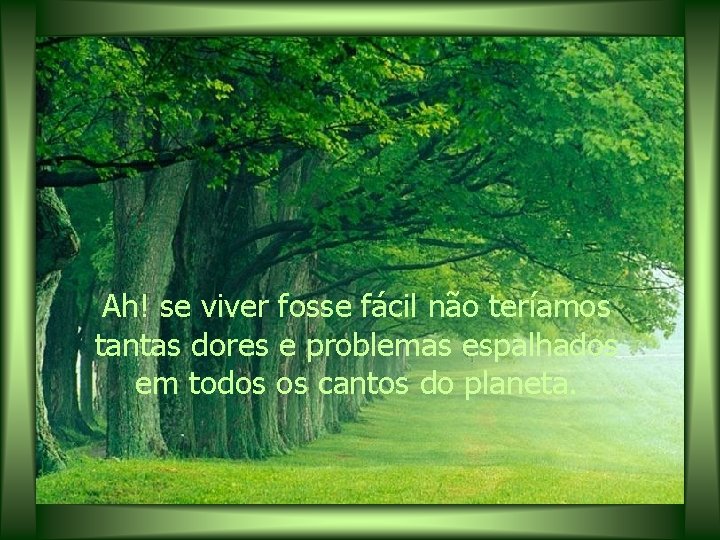 Ah! se viver fosse fácil não teríamos tantas dores e problemas espalhados em todos