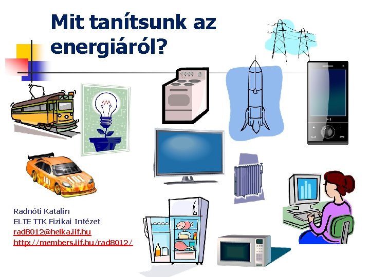 Mit tanítsunk az energiáról? Radnóti Katalin ELTE TTK Fizikai Intézet rad 8012@helka. iif. hu