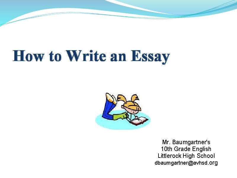 How to Write an Essay Mr. Baumgartner's 10 th Grade English Littlerock High School