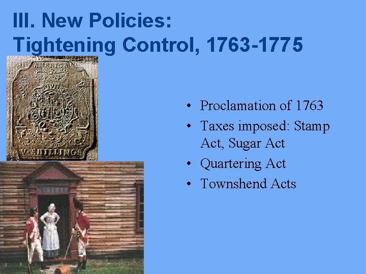 III. New Policies: Tightening Control, 1763 -1775 • Proclamation of 1763 • Taxes imposed: