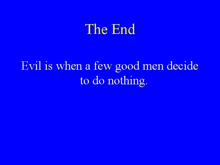 The End Evil is when a few good men decide to do nothing. 
