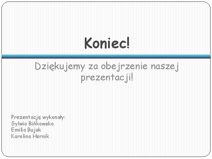 Koniec! Dziękujemy za obejrzenie naszej prezentacji! Prezentację wykonały: Sylwia Bińkowska Emilia Bujak Karolina Hernik