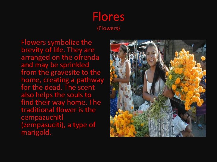 Flores (Flowers) Flowers symbolize the brevity of life. They are arranged on the ofrenda