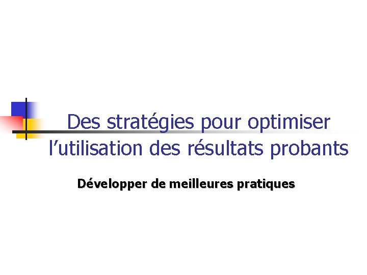 Des stratégies pour optimiser l’utilisation des résultats probants Développer de meilleures pratiques 