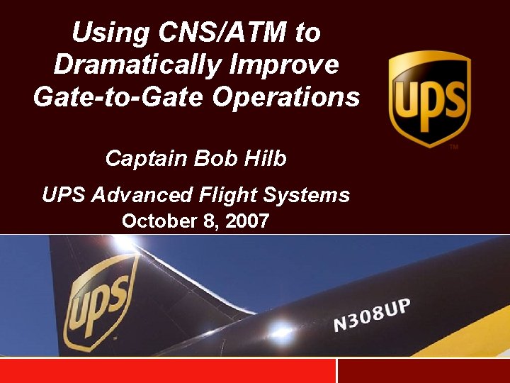 Using CNS/ATM to Dramatically Improve Gate-to-Gate Operations Captain Bob Hilb UPS Advanced Flight Systems