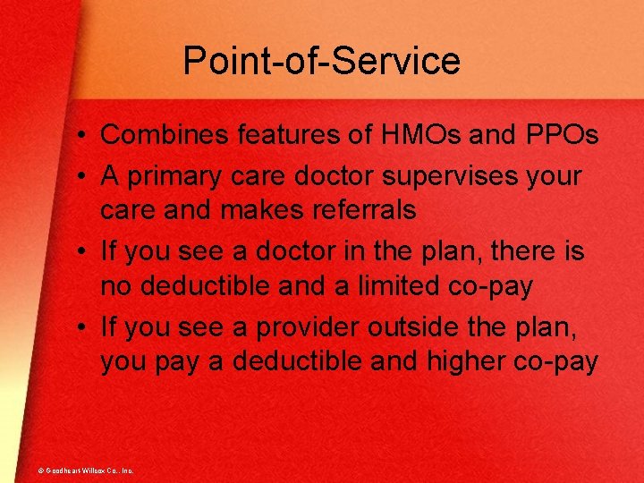 Point-of-Service • Combines features of HMOs and PPOs • A primary care doctor supervises
