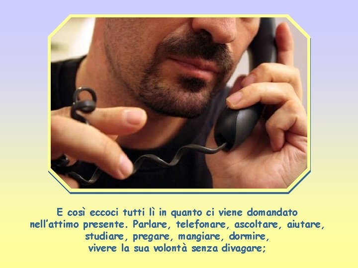 E così eccoci tutti lì in quanto ci viene domandato nell’attimo presente. Parlare, telefonare,