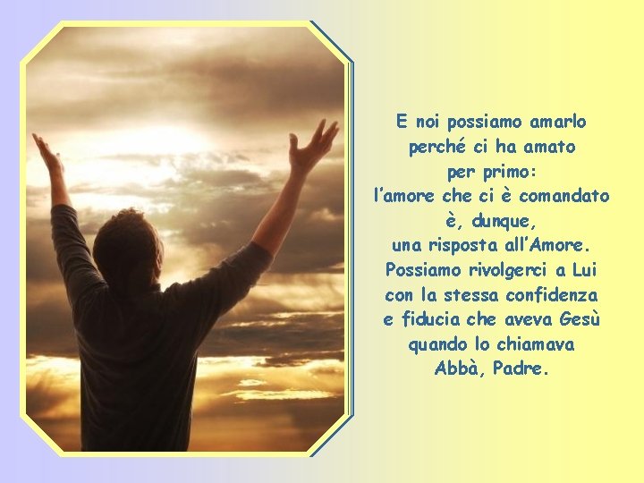 E noi possiamo amarlo perché ci ha amato per primo: l’amore che ci è