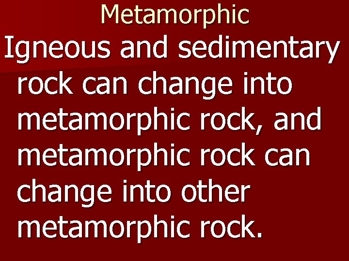 Metamorphic Igneous and sedimentary rock can change into metamorphic rock, and metamorphic rock can