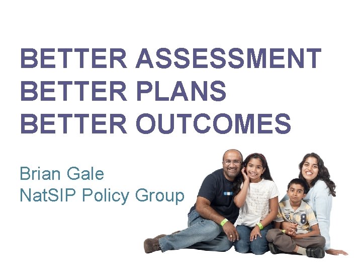 BETTER ASSESSMENT BETTER PLANS BETTER OUTCOMES Brian Gale Nat. SIP Policy Group 