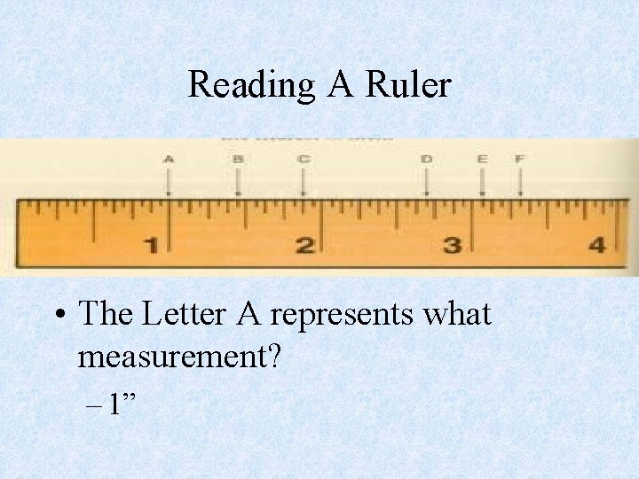 Reading A Ruler • The Letter A represents what measurement? – 1” 