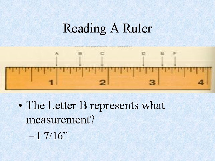 Reading A Ruler • The Letter B represents what measurement? – 1 7/16” 