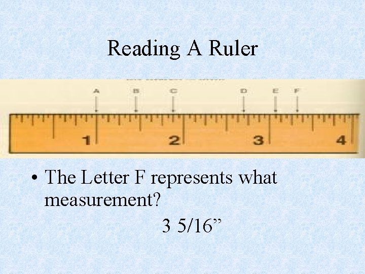 Reading A Ruler • The Letter F represents what measurement? 3 5/16” 