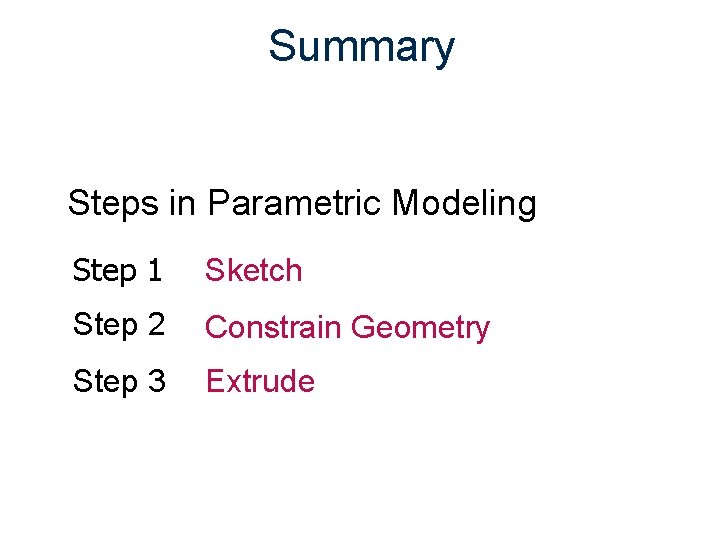 Summary Steps in Parametric Modeling Step 1 Sketch Step 2 Constrain Geometry Step 3