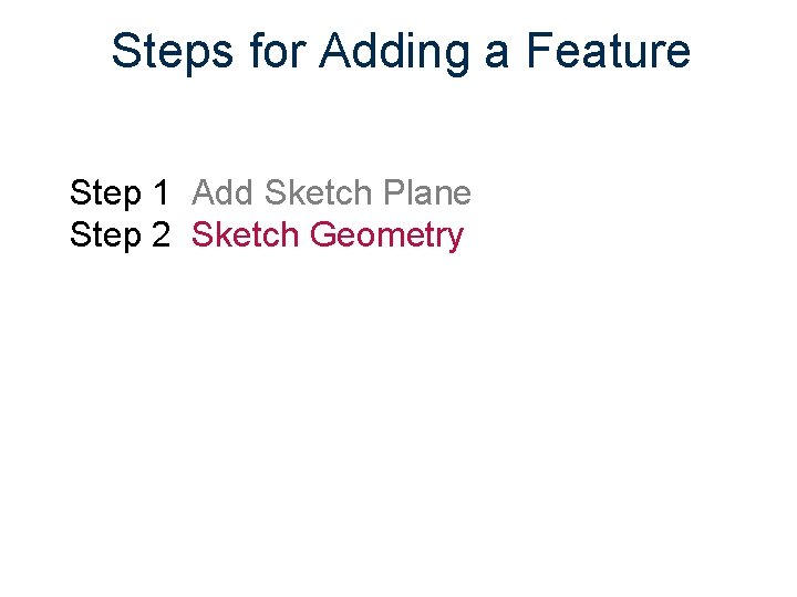 Steps for Adding a Feature Step 1 Add Sketch Plane Step 2 Sketch Geometry