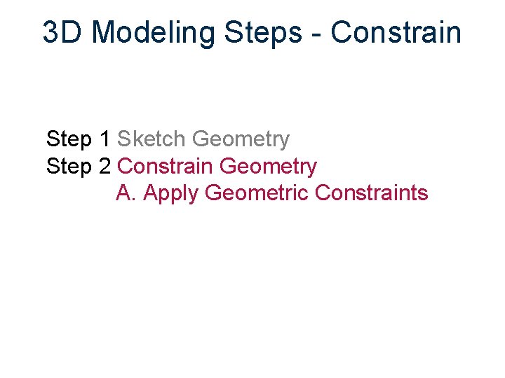 3 D Modeling Steps - Constrain Step 1 Sketch Geometry Step 2 Constrain Geometry