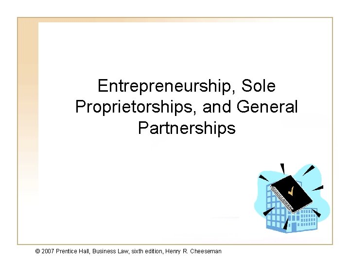 Entrepreneurship, Sole Proprietorships, and General Partnerships © 2007 Prentice Hall, Business Law, sixth edition,