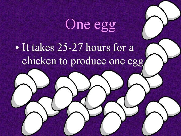 One egg • It takes 25 -27 hours for a chicken to produce one